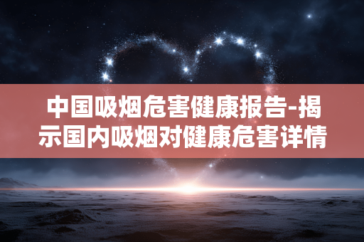 中国吸烟危害健康报告-揭示国内吸烟对健康危害详情