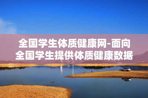 全国学生体质健康网-面向全国学生提供体质健康数据服务平台