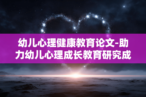 幼儿心理健康教育论文-助力幼儿心理成长教育研究成果展示