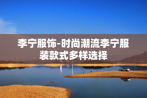 李宁服饰-时尚潮流李宁服装款式多样选择