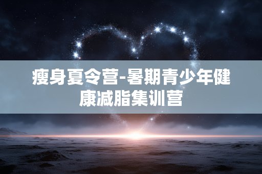 瘦身夏令营-暑期青少年健康减脂集训营