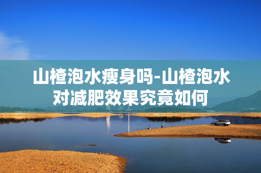 山楂泡水瘦身吗-山楂泡水对减肥效果究竟如何