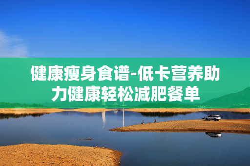 健康瘦身食谱-低卡营养助力健康轻松减肥餐单 健康瘦身食谱-低卡营养助力健康轻松减肥餐单