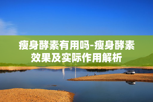 瘦身酵素有用吗-瘦身酵素效果及实际作用解析