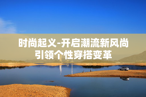 时尚起义-开启潮流新风尚引领个性穿搭变革