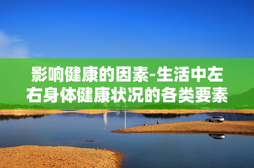 影响健康的因素-生活中左右身体健康状况的各类要素