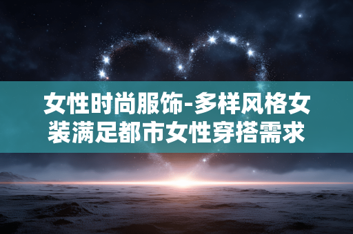 女性时尚服饰-多样风格女装满足都市女性穿搭需求