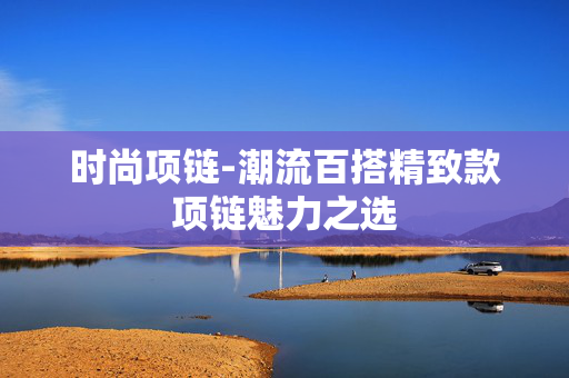 时尚项链-潮流百搭精致款项链魅力之选