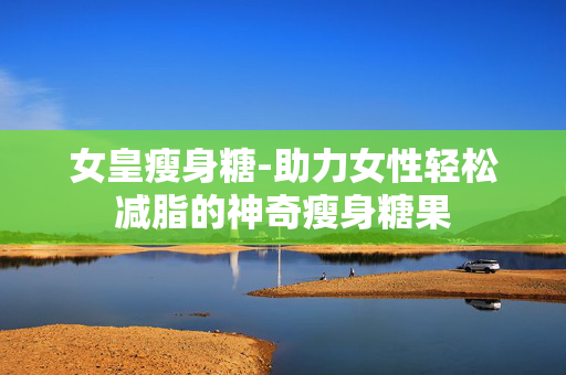 女皇瘦身糖-助力女性轻松减脂的神奇瘦身糖果 女皇瘦身糖-助力女性轻松减脂的神奇瘦身糖果