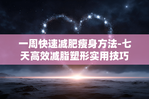 一周快速减肥瘦身方法-七天高效减脂塑形实用技巧 一周快速减肥瘦身方法-七天高效减脂塑形实用技巧