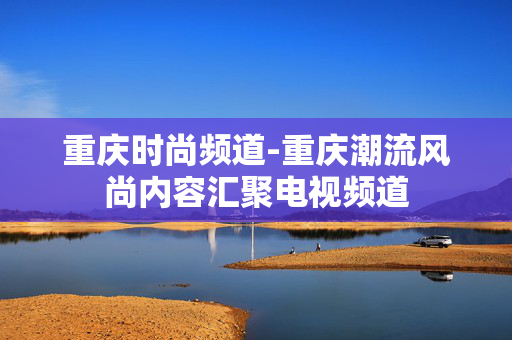 重庆时尚频道-重庆潮流风尚内容汇聚电视频道