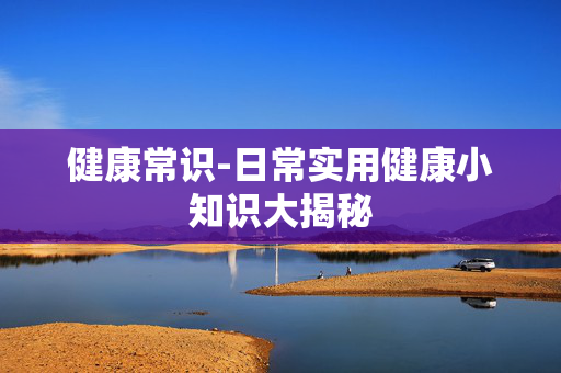 健康常识-日常实用健康小知识大揭秘 健康常识-日常实用健康小知识大揭秘