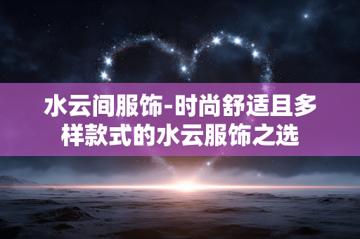 水云间服饰-时尚舒适且多样款式的水云服饰之选 水云间服饰-时尚舒适且多样款式的水云服饰之选