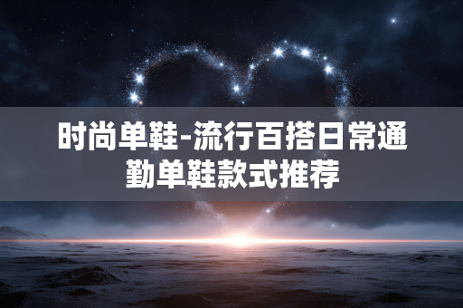 时尚单鞋-流行百搭日常通勤单鞋款式推荐