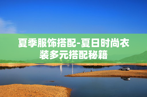 夏季服饰搭配-夏日时尚衣装多元搭配秘籍 夏季服饰搭配-夏日时尚衣装多元搭配秘籍