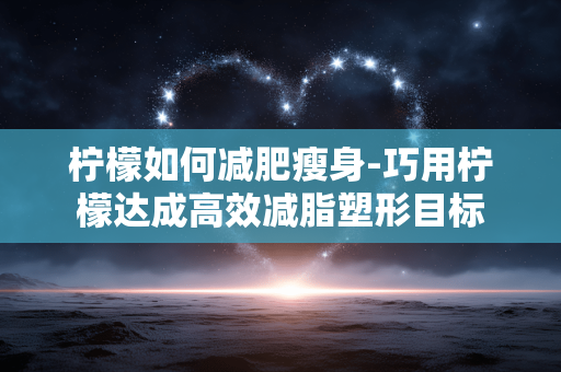 柠檬如何减肥瘦身-巧用柠檬达成高效减脂塑形目标