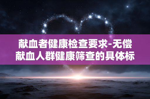 献血者健康检查要求-无偿献血人群健康筛查的具体标准 献血者健康检查要求-无偿献血人群健康筛查的具体标准