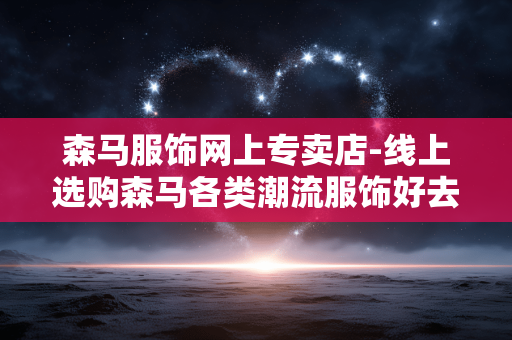 森马服饰网上专卖店-线上选购森马各类潮流服饰好去处