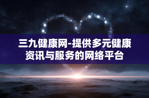 三九健康网-提供多元健康资讯与服务的网络平台