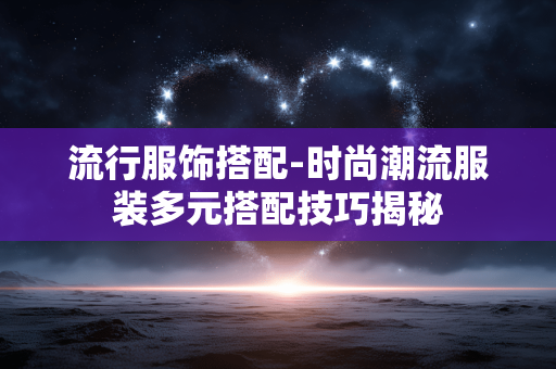 流行服饰搭配-时尚潮流服装多元搭配技巧揭秘 流行服饰搭配-时尚潮流服装多元搭配技巧揭秘