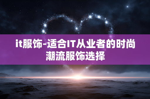 it服饰-适合IT从业者的时尚潮流服饰选择 it服饰-适合IT从业者的时尚潮流服饰选择