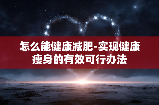 怎么能健康减肥-实现健康瘦身的有效可行办法 怎么能健康减肥-实现健康瘦身的有效可行办法
