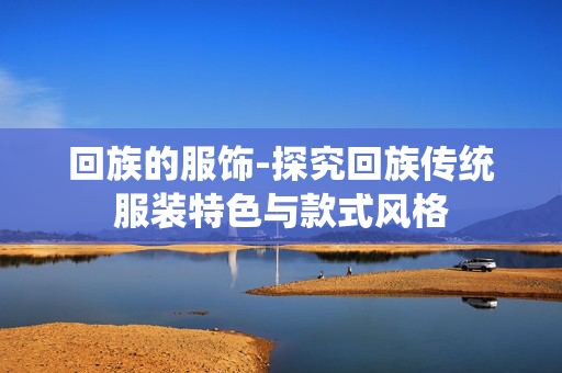 回族的服饰-探究回族传统服装特色与款式风格 回族的服饰-探究回族传统服装特色与款式风格