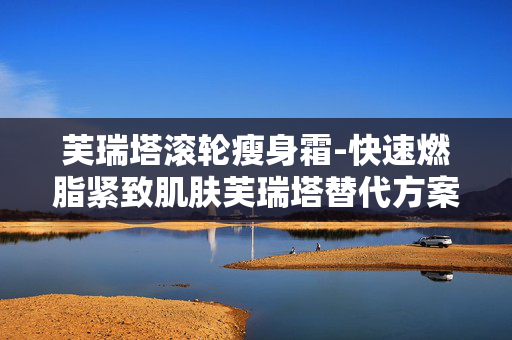 芙瑞塔滚轮瘦身霜-快速燃脂紧致肌肤芙瑞塔替代方案 芙瑞塔滚轮瘦身霜-快速燃脂紧致肌肤芙瑞塔替代方案