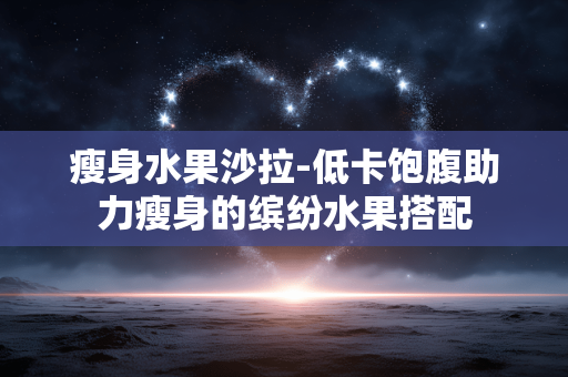 瘦身水果沙拉-低卡饱腹助力瘦身的缤纷水果搭配