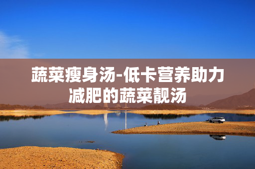 蔬菜瘦身汤-低卡营养助力减肥的蔬菜靓汤 蔬菜瘦身汤-低卡营养助力减肥的蔬菜靓汤