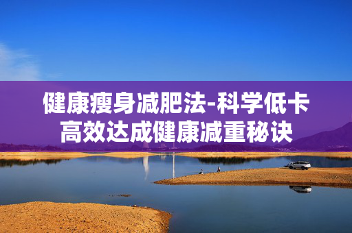 健康瘦身减肥法-科学低卡高效达成健康减重秘诀