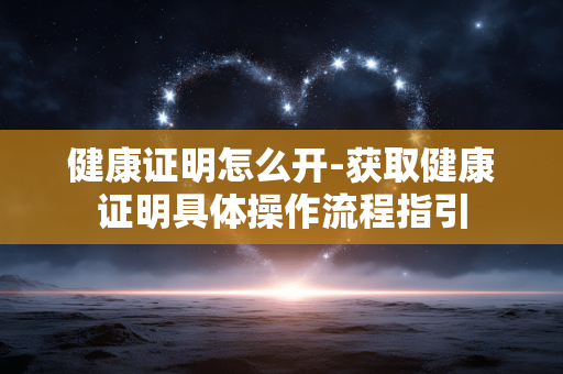 健康证明怎么开-获取健康证明具体操作流程指引 健康证明怎么开-获取健康证明具体操作流程指引