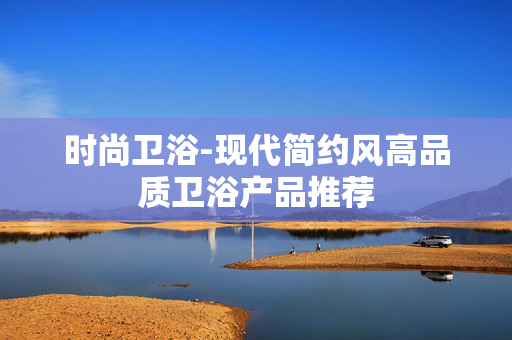 时尚卫浴-现代简约风高品质卫浴产品推荐 时尚卫浴-现代简约风高品质卫浴产品推荐