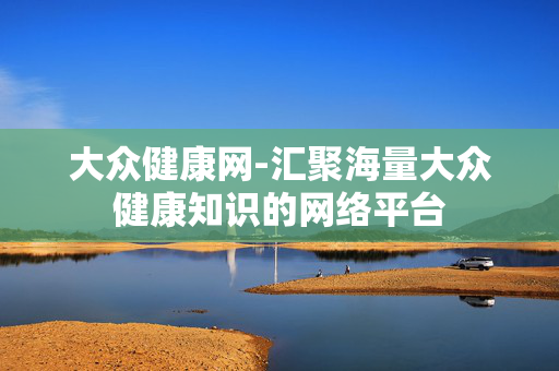 大众健康网-汇聚海量大众健康知识的网络平台 大众健康网-汇聚海量大众健康知识的网络平台