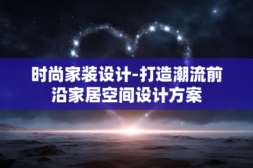 时尚家装设计-打造潮流前沿家居空间设计方案 时尚家装设计-打造潮流前沿家居空间设计方案
