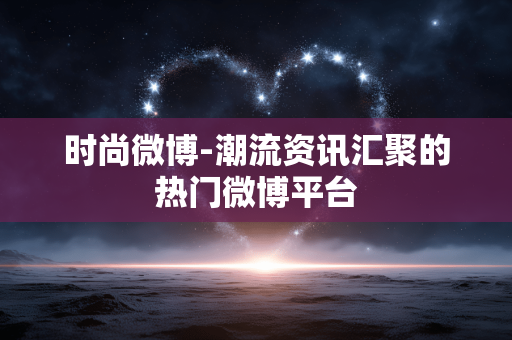 时尚微博-潮流资讯汇聚的热门微博平台