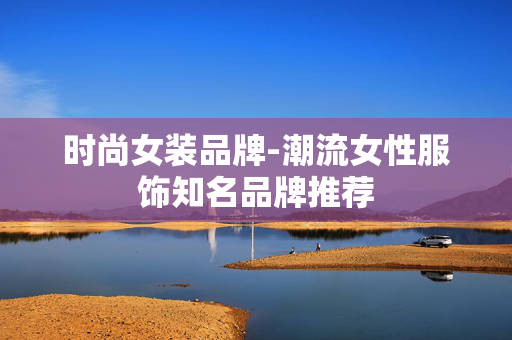 时尚女装品牌-潮流女性服饰知名品牌推荐 时尚女装品牌-潮流女性服饰知名品牌推荐