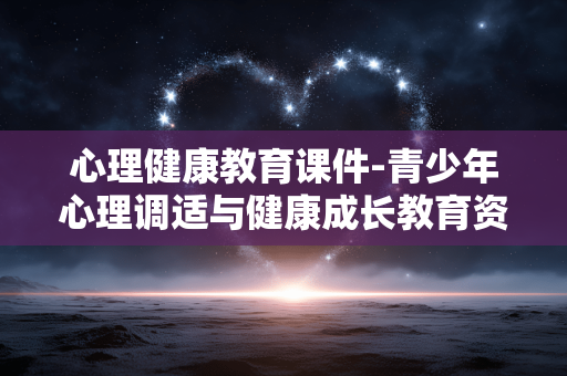心理健康教育课件-青少年心理调适与健康成长教育资料包