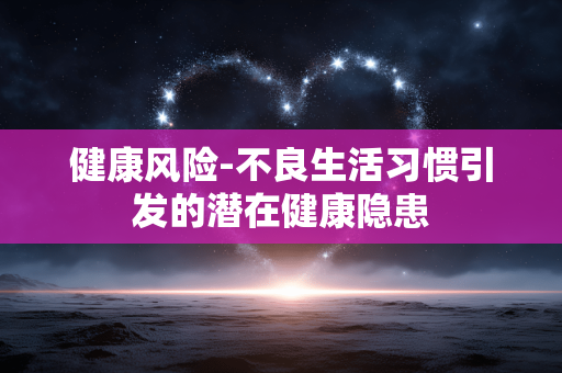 健康风险-不良生活习惯引发的潜在健康隐患 健康风险-不良生活习惯引发的潜在健康隐患