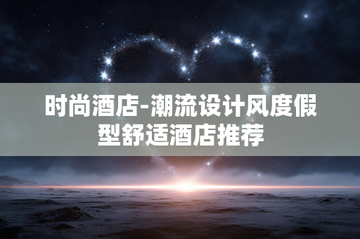 时尚酒店-潮流设计风度假型舒适酒店推荐 时尚酒店-潮流设计风度假型舒适酒店推荐