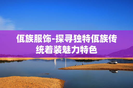 佤族服饰-探寻独特佤族传统着装魅力特色 佤族服饰-探寻独特佤族传统着装魅力特色