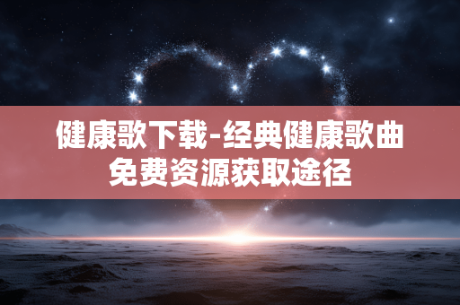 健康歌下载-经典健康歌曲免费资源获取途径 健康歌下载-经典健康歌曲免费资源获取途径