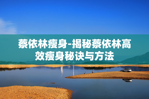 蔡依林瘦身-揭秘蔡依林高效瘦身秘诀与方法 蔡依林瘦身-揭秘蔡依林高效瘦身秘诀与方法