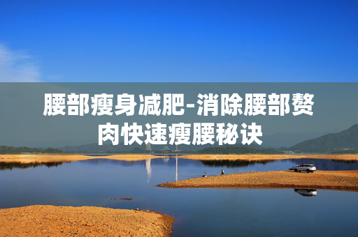腰部瘦身减肥-消除腰部赘肉快速瘦腰秘诀 腰部瘦身减肥-消除腰部赘肉快速瘦腰秘诀