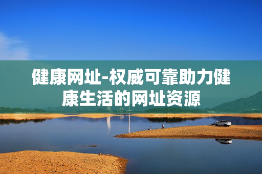 健康网址-权威可靠助力健康生活的网址资源 健康网址-权威可靠助力健康生活的网址资源
