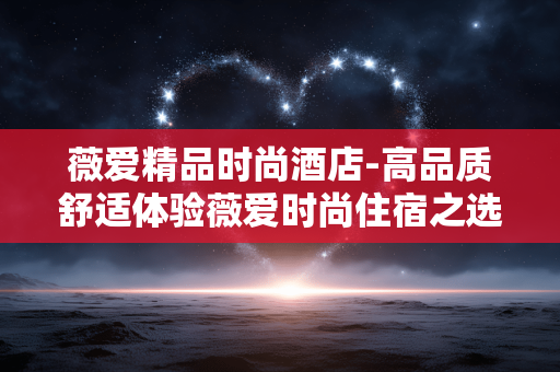 薇爱精品时尚酒店-高品质舒适体验薇爱时尚住宿之选 薇爱精品时尚酒店-高品质舒适体验薇爱时尚住宿之选