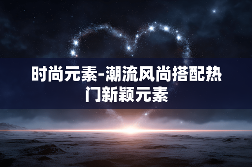 时尚元素-潮流风尚搭配热门新颖元素