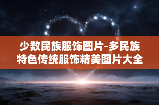 少数民族服饰图片-多民族特色传统服饰精美图片大全 少数民族服饰图片-多民族特色传统服饰精美图片大全