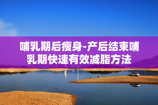 哺乳期后瘦身-产后结束哺乳期快速有效减脂方法 哺乳期后瘦身-产后结束哺乳期快速有效减脂方法
