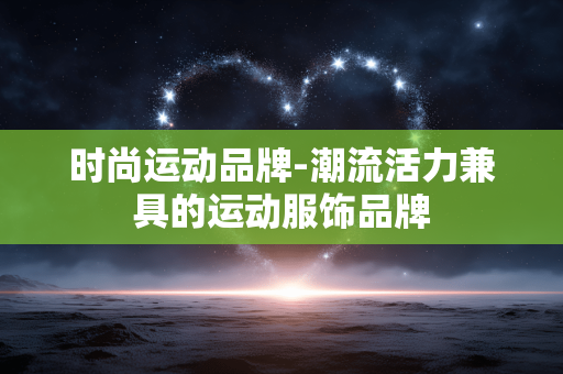 时尚运动品牌-潮流活力兼具的运动服饰品牌
